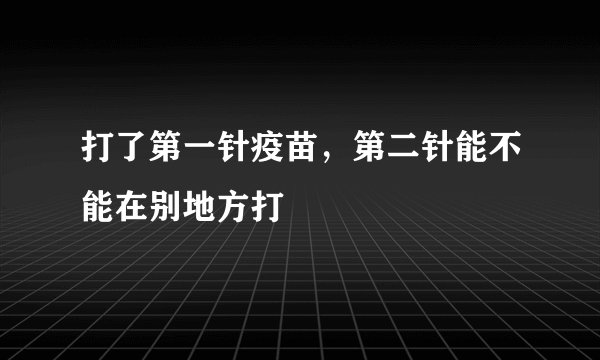 打了第一针疫苗，第二针能不能在别地方打