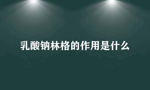 乳酸钠林格的作用是什么