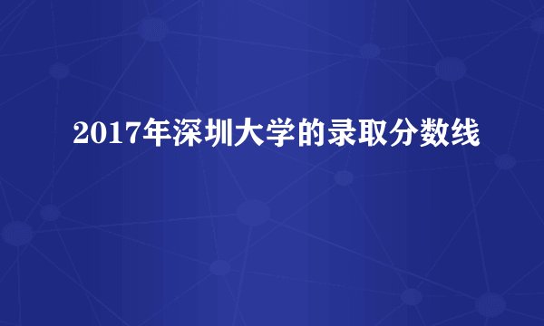 2017年深圳大学的录取分数线