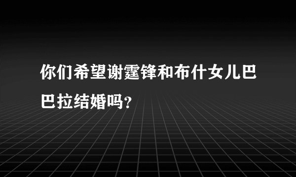 你们希望谢霆锋和布什女儿巴巴拉结婚吗？