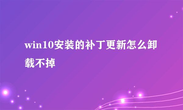 win10安装的补丁更新怎么卸载不掉