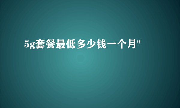 5g套餐最低多少钱一个月