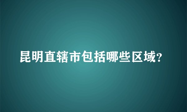昆明直辖市包括哪些区域？