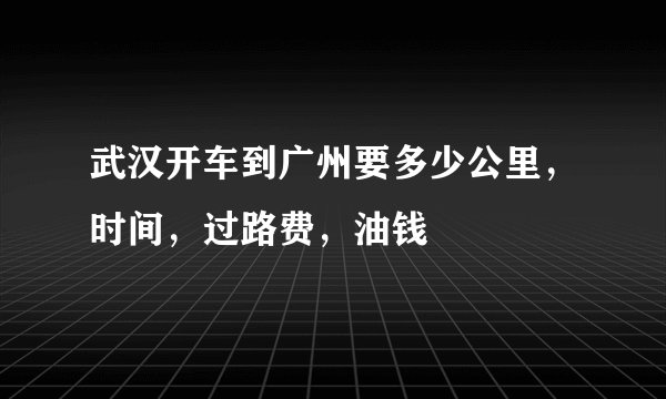 武汉开车到广州要多少公里，时间，过路费，油钱