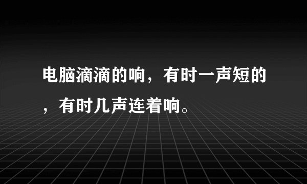 电脑滴滴的响，有时一声短的，有时几声连着响。