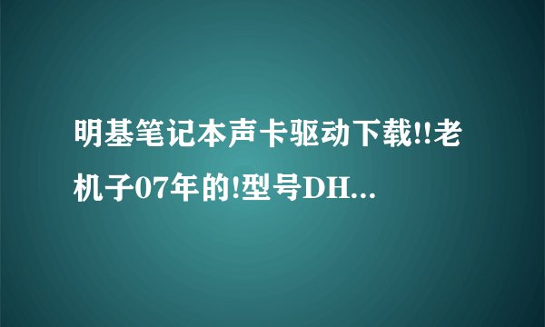 明基笔记本声卡驱动下载!!老机子07年的!型号DHR503!