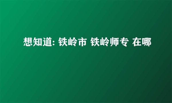想知道: 铁岭市 铁岭师专 在哪