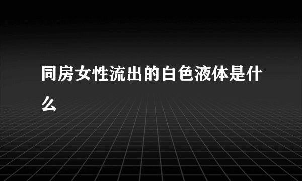 同房女性流出的白色液体是什么