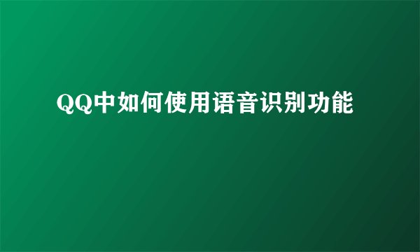 QQ中如何使用语音识别功能