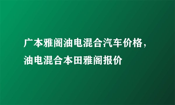 广本雅阁油电混合汽车价格，油电混合本田雅阁报价