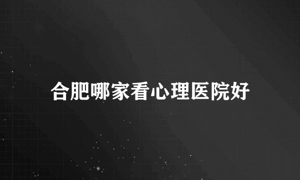 合肥哪家看心理医院好