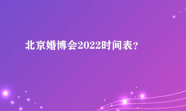 北京婚博会2022时间表？