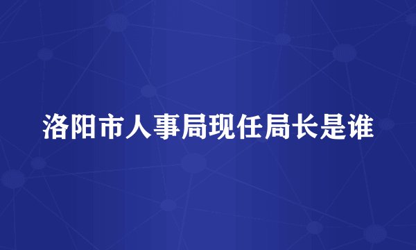 洛阳市人事局现任局长是谁