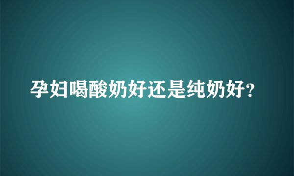 孕妇喝酸奶好还是纯奶好？