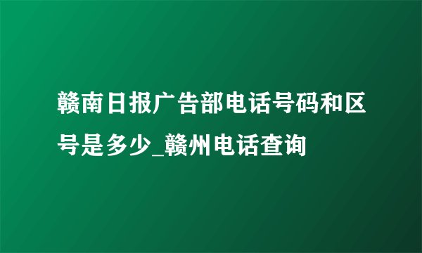 赣南日报广告部电话号码和区号是多少_赣州电话查询