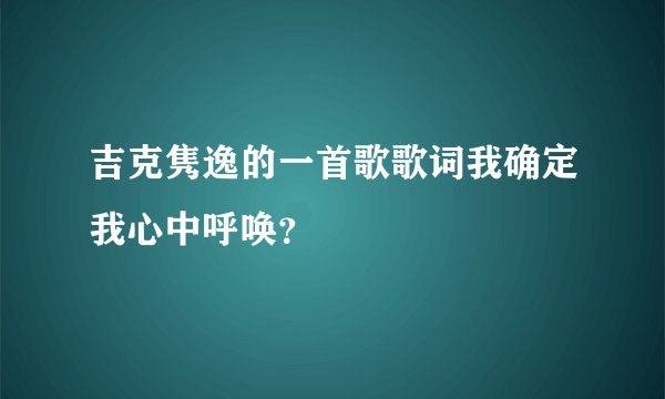 吉克隽逸的一首歌歌词我确定我心中呼唤？