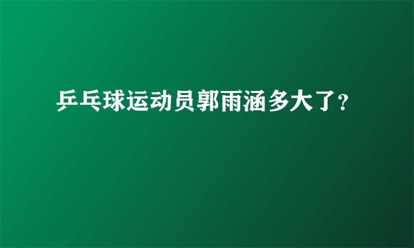乒乓球运动员郭雨涵多大了？