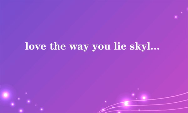 love the way you lie skylar grey 这个版本的歌词。。。中文版