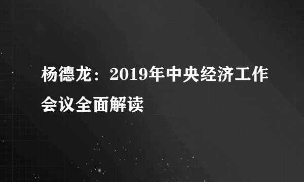 杨德龙：2019年中央经济工作会议全面解读