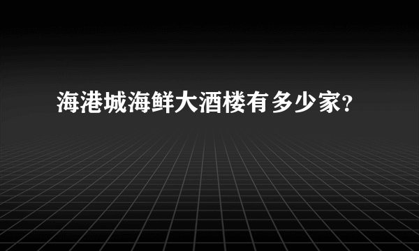海港城海鲜大酒楼有多少家？