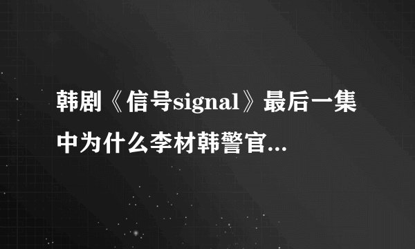韩剧《信号signal》最后一集中为什么李材韩警官在疗养院隐匿15年?