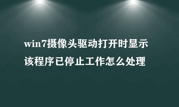 win7摄像头驱动打开时显示该程序已停止工作怎么处理