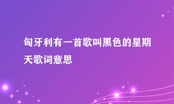 匈牙利有一首歌叫黑色的星期天歌词意思