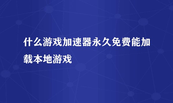 什么游戏加速器永久免费能加载本地游戏