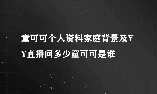 童可可个人资料家庭背景及YY直播间多少童可可是谁