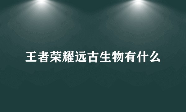 王者荣耀远古生物有什么