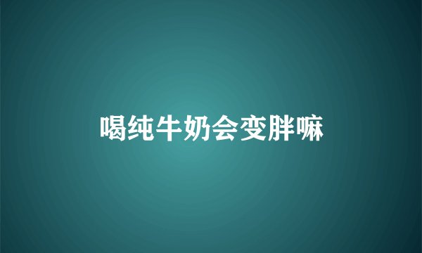 喝纯牛奶会变胖嘛