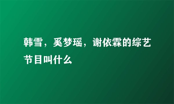 韩雪，奚梦瑶，谢依霖的综艺节目叫什么