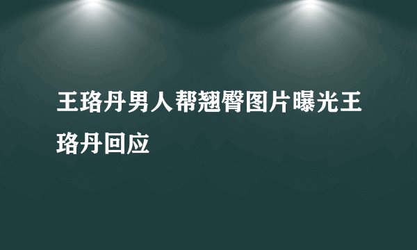 王珞丹男人帮翘臀图片曝光王珞丹回应