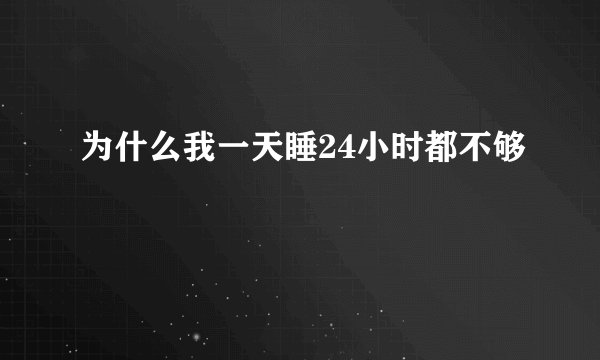 为什么我一天睡24小时都不够