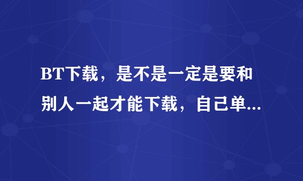 BT下载,是不是一定是要和别人一起才能下载,自己单独不能下