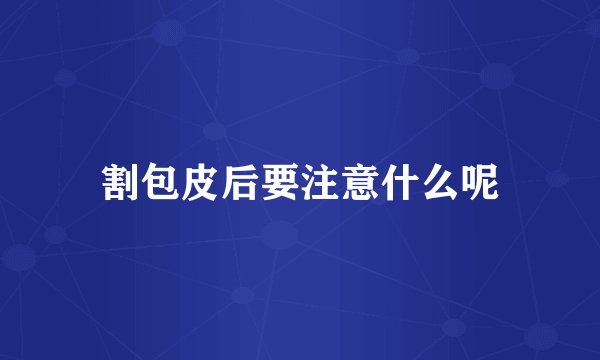 割包皮后要注意什么呢