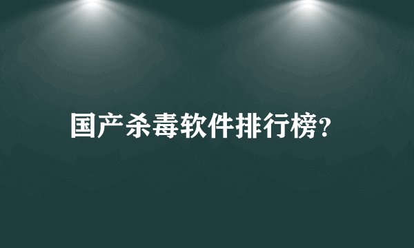 国产杀毒软件排行榜?