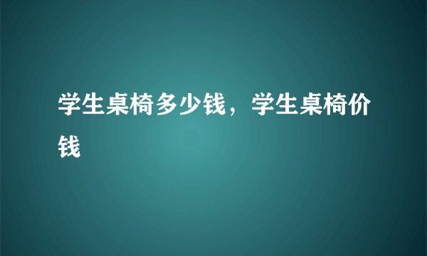 学生桌椅多少钱，学生桌椅价钱