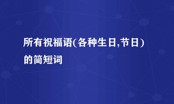 所有祝福语(各种生日,节日)的简短词