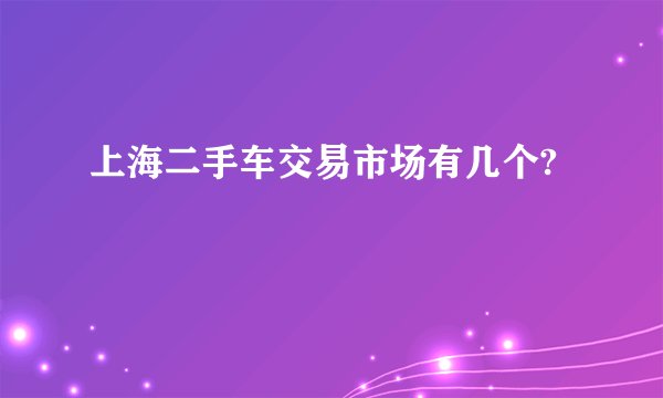 上海二手车交易市场有几个?