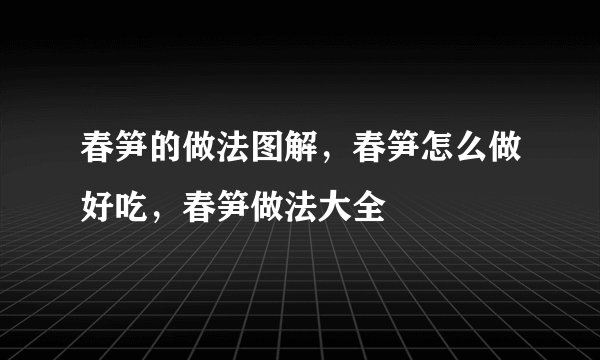 春笋的做法图解，春笋怎么做好吃，春笋做法大全