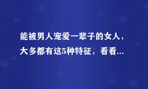 能被男人宠爱一辈子的女人，大多都有这5种特征，看看你有吗？