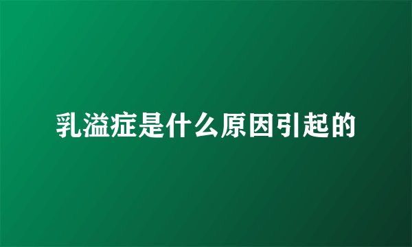 乳溢症是什么原因引起的