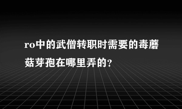 ro中的武僧转职时需要的毒蘑菇芽孢在哪里弄的?