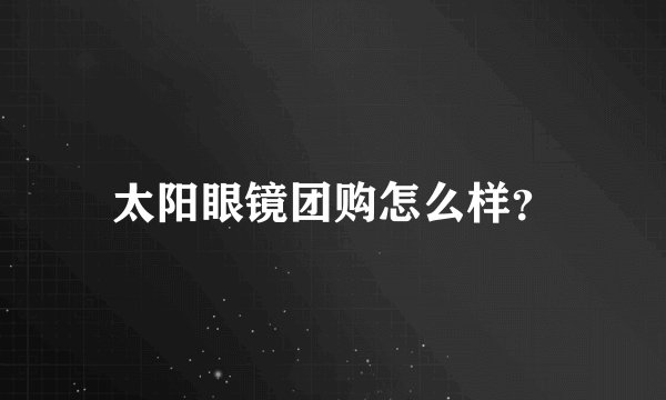 太阳眼镜团购怎么样？