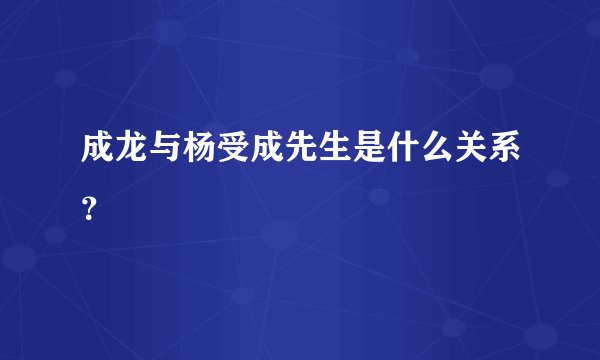 成龙与杨受成先生是什么关系?