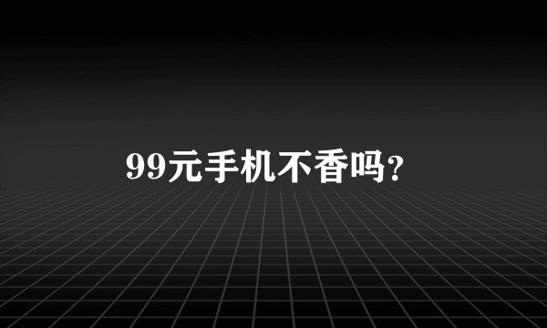 99元手机不香吗?
