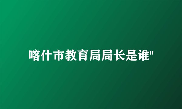 喀什市教育局局长是谁
