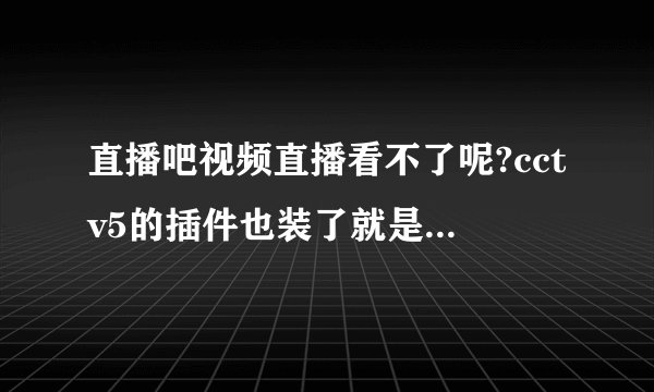 直播吧视频直播看不了呢?cctv5的插件也装了就是看不了,打开是这样的
