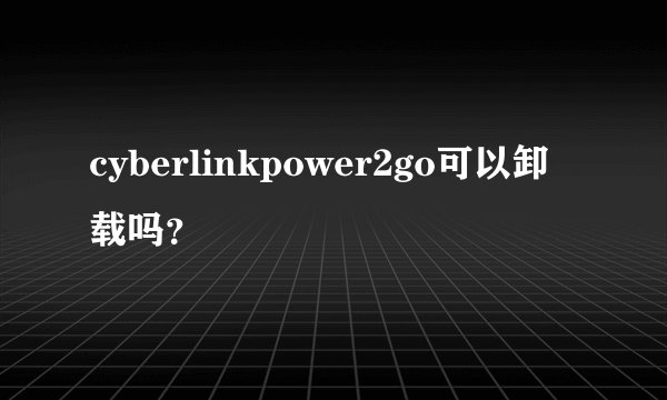 cyberlinkpower2go可以卸载吗？